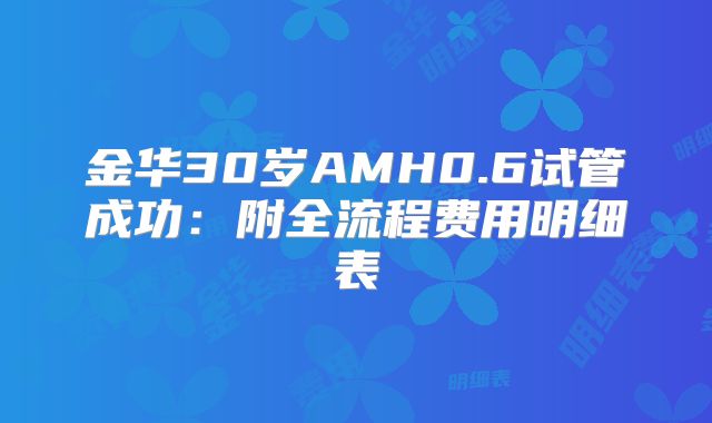 金华30岁AMH0.6试管成功：附全流程费用明细表