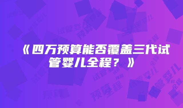 《四万预算能否覆盖三代试管婴儿全程？》