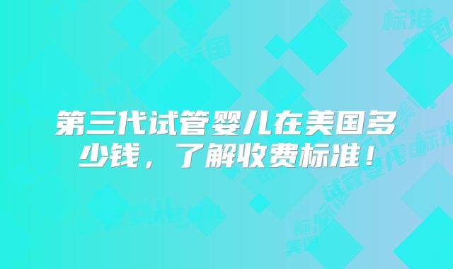 第三代试管婴儿在美国多少钱，了解收费标准！