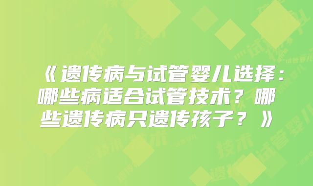《遗传病与试管婴儿选择:哪些病适合试管技术?哪些遗传病只遗传孩子?》
