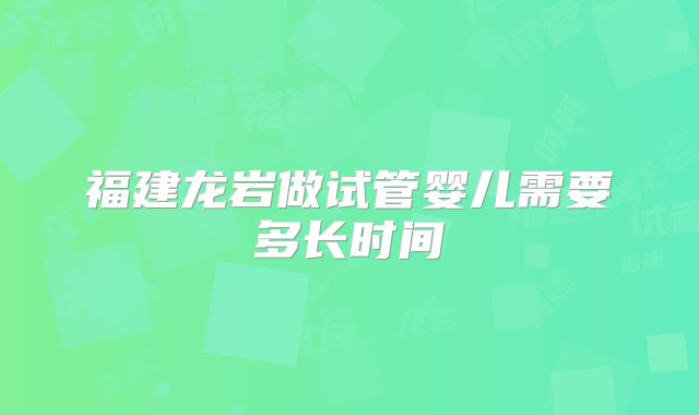 福建龙岩做试管婴儿需要多长时间