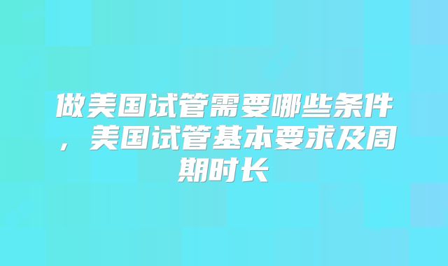 做美国试管需要哪些条件，美国试管基本要求及周期时长