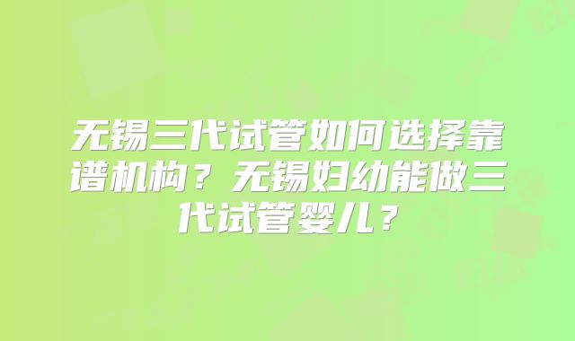 无锡三代试管如何选择靠谱机构？无锡妇幼能做三代试管婴儿？