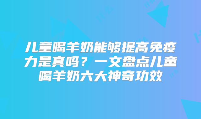 儿童喝羊奶能够提高免疫力是真吗?一文盘点儿童喝羊奶六大神奇功效