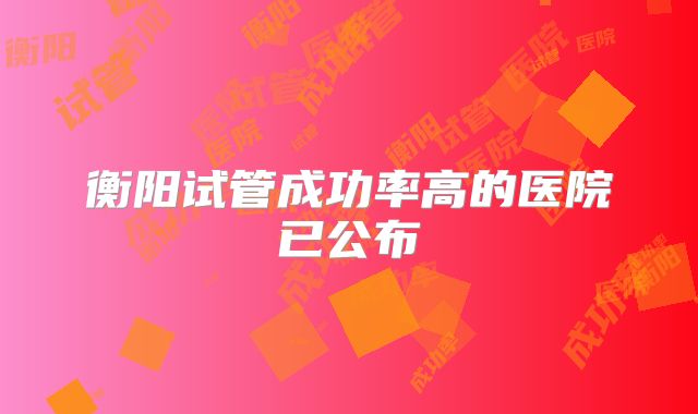 衡阳试管成功率高的医院已公布