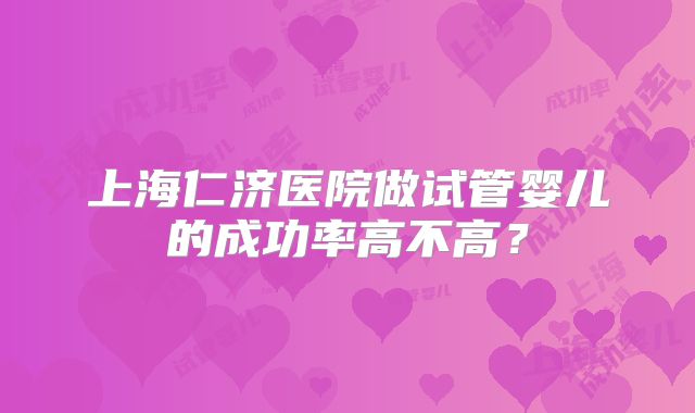 上海仁济医院做试管婴儿的成功率高不高？