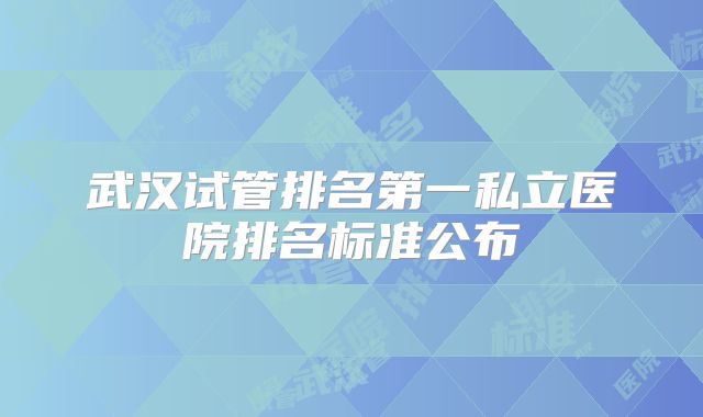 武汉试管排名第一私立医院排名标准公布