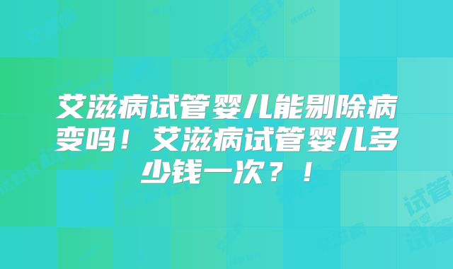 艾滋病试管婴儿能剔除病变吗!艾滋病试管婴儿多少钱一次?!