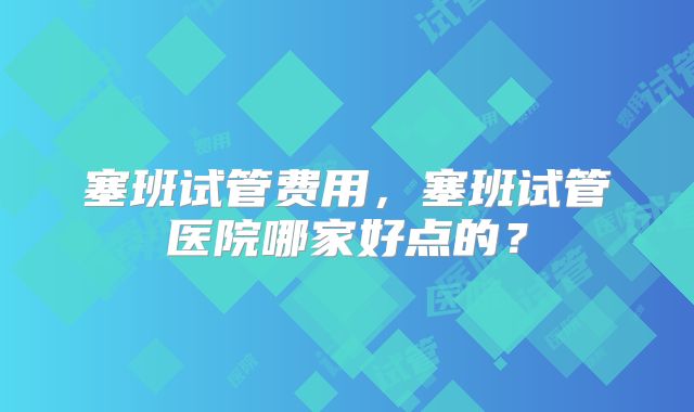塞班试管费用,塞班试管医院哪家好点的?