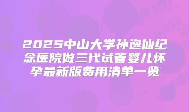 2025中山大学孙逸仙纪念医院做三代试管婴儿怀孕最新版费用清单一览
