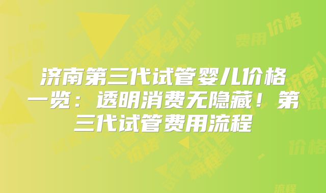 济南第三代试管婴儿价格一览：透明消费无隐藏！第三代试管费用流程