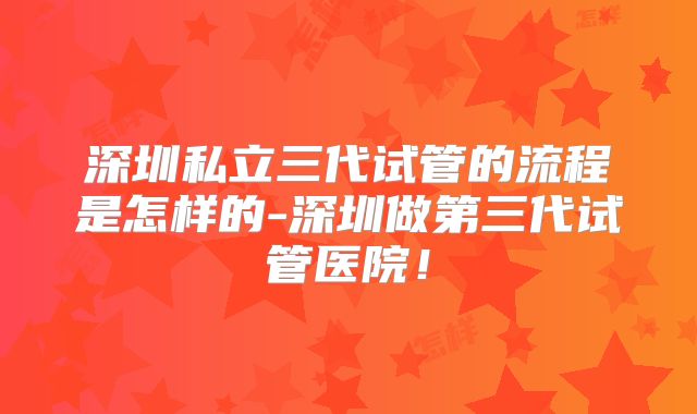 深圳私立三代试管的流程是怎样的-深圳做第三代试管医院！