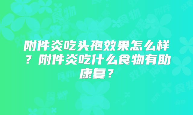 附件炎吃头孢效果怎么样?附件炎吃什么食物有助康复?