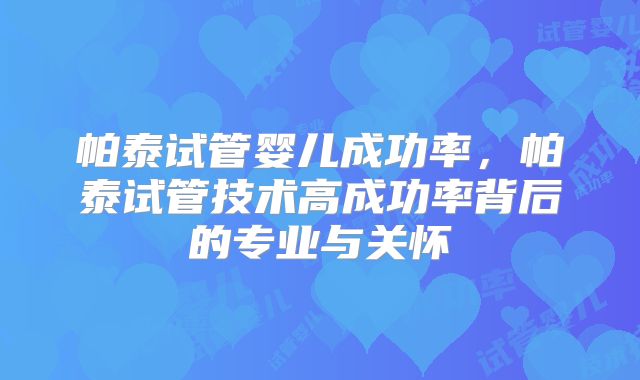 帕泰试管婴儿成功率，帕泰试管技术高成功率背后的专业与关怀