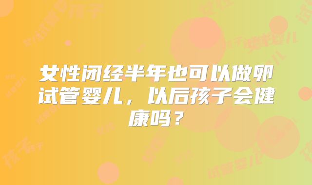 女性闭经半年也可以做卵试管婴儿,以后孩子会健康吗?