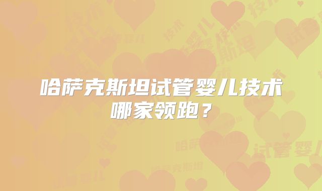 哈萨克斯坦试管婴儿技术哪家领跑？