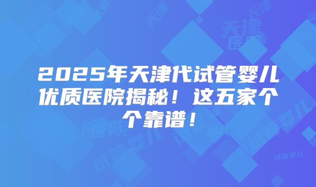 2025年天津代试管婴儿优质医院揭秘!这五家个个靠谱!