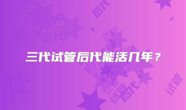 三代试管后代能活几年?