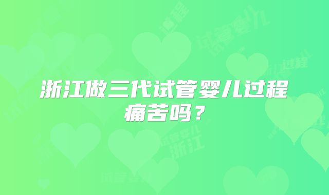 浙江做三代试管婴儿过程痛苦吗?
