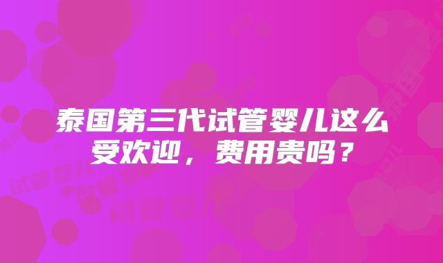 泰国第三代试管婴儿这么受欢迎,费用贵吗?