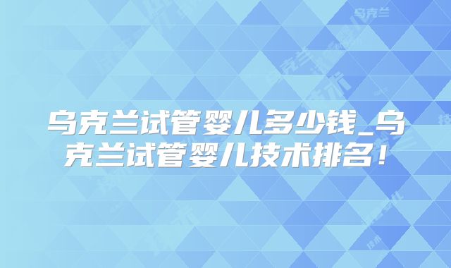 乌克兰试管婴儿多少钱_乌克兰试管婴儿技术排名！