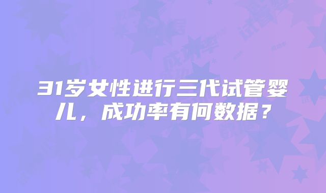 31岁女性进行三代试管婴儿，成功率有何数据？
