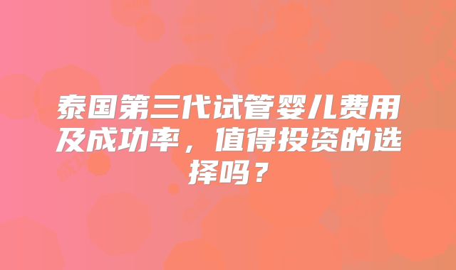 泰国第三代试管婴儿费用及成功率,值得投资的选择吗?
