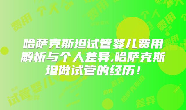 哈萨克斯坦试管婴儿费用解析与个人差异,哈萨克斯坦做试管的经历！