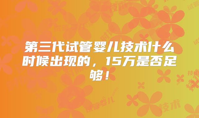 第三代试管婴儿技术什么时候出现的,15万是否足够!