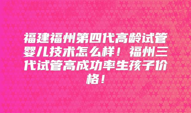 福建福州第四代高龄试管婴儿技术怎么样！福州三代试管高成功率生孩子价格！