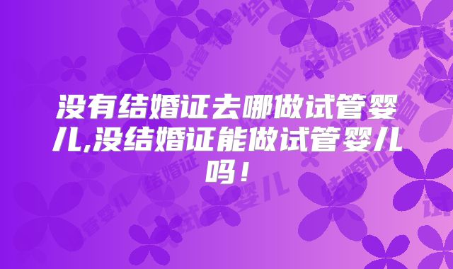没有结婚证去哪做试管婴儿,没结婚证能做试管婴儿吗！