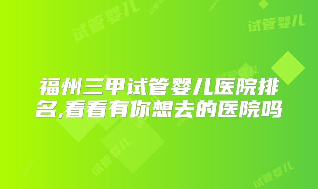 福州三甲试管婴儿医院排名,看看有你想去的医院吗