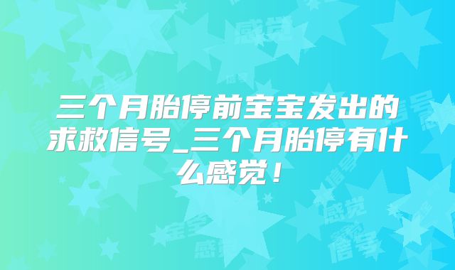 三个月胎停前宝宝发出的求救信号_三个月胎停有什么感觉！