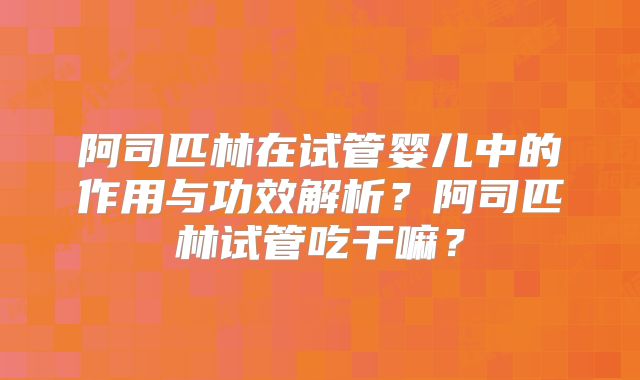 阿司匹林在试管婴儿中的作用与功效解析？阿司匹林试管吃干嘛？