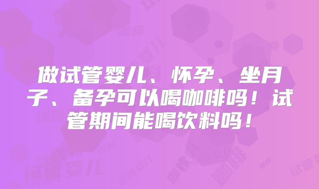 做试管婴儿、怀孕、坐月子、备孕可以喝咖啡吗！试管期间能喝饮料吗！