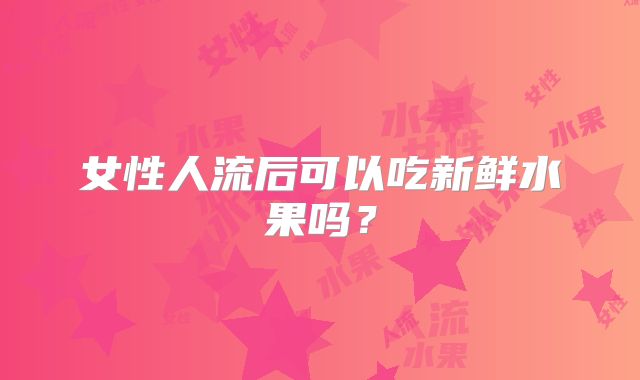 女性人流后可以吃新鲜水果吗？