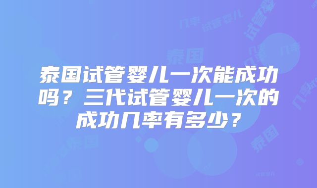 泰国试管婴儿一次能成功吗？三代试管婴儿一次的成功几率有多少？