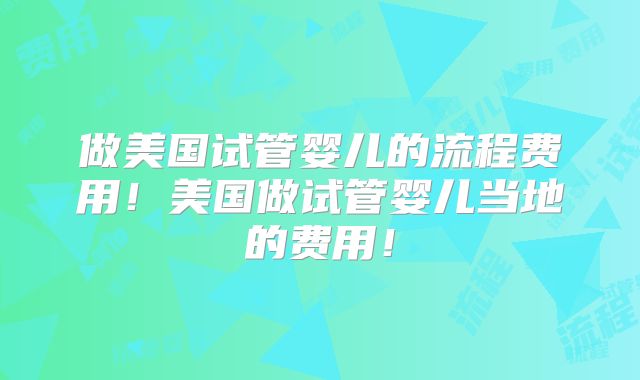 做美国试管婴儿的流程费用！美国做试管婴儿当地的费用！