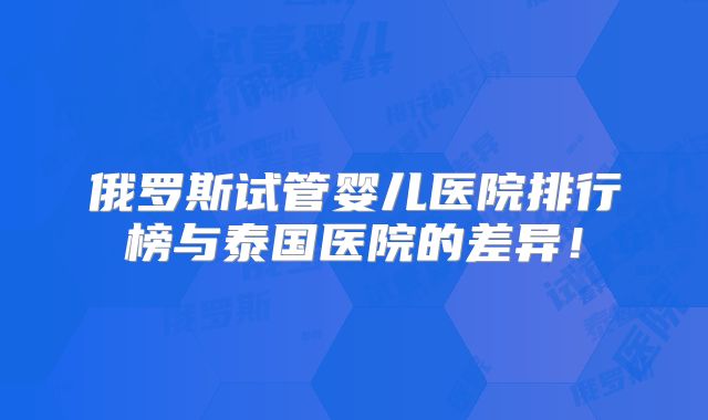 俄罗斯试管婴儿医院排行榜与泰国医院的差异！