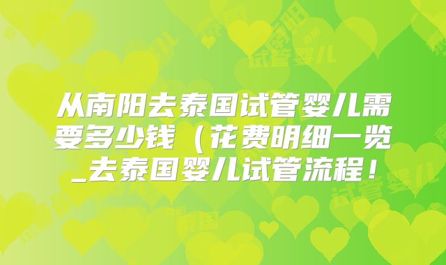从南阳去泰国试管婴儿需要多少钱（花费明细一览_去泰国婴儿试管流程！