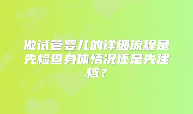 做试管婴儿的详细流程是先检查身体情况还是先建档？