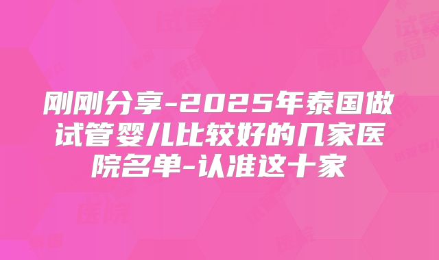 刚刚分享-2025年泰国做试管婴儿比较好的几家医院名单-认准这十家