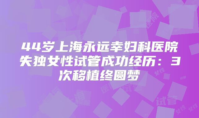 44岁上海永远幸妇科医院失独女性试管成功经历：3次移植终圆梦