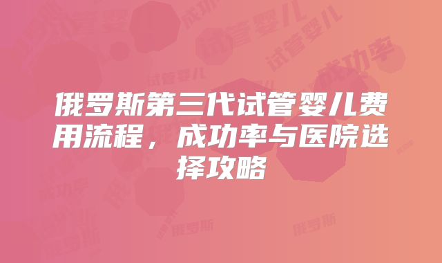 俄罗斯第三代试管婴儿费用流程,成功率与医院选择攻略