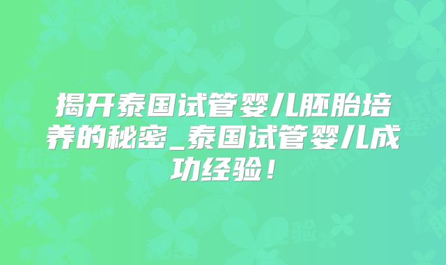 揭开泰国试管婴儿胚胎培养的秘密_泰国试管婴儿成功经验！