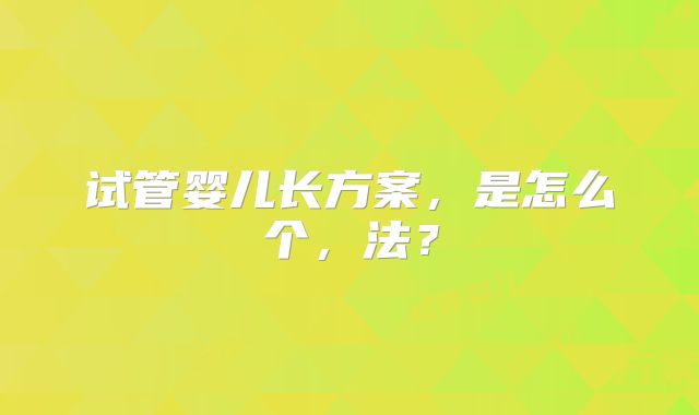 试管婴儿长方案，是怎么个，法？
