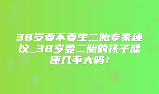 38岁要不要生二胎专家建议_38岁要二胎的孩子健康几率大吗!