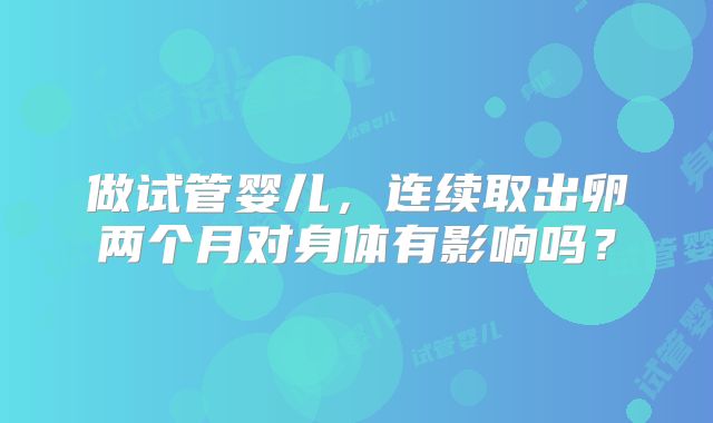 做试管婴儿，连续取出卵两个月对身体有影响吗？