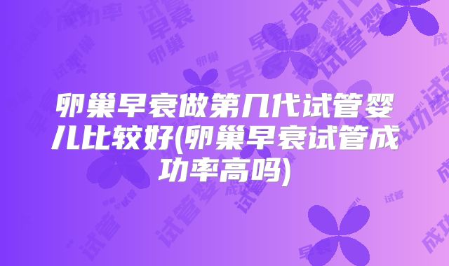 卵巢早衰做第几代试管婴儿比较好(卵巢早衰试管成功率高吗)