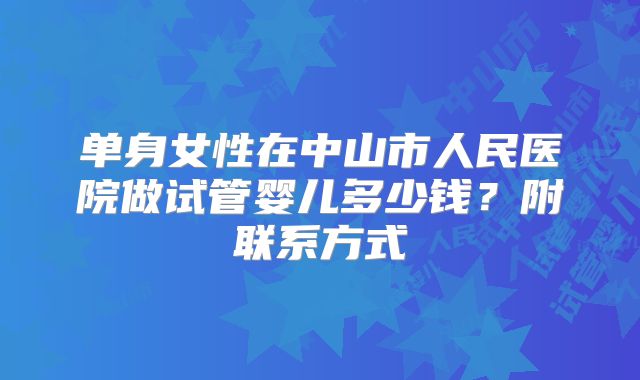 单身女性在中山市人民医院做试管婴儿多少钱?附联系方式